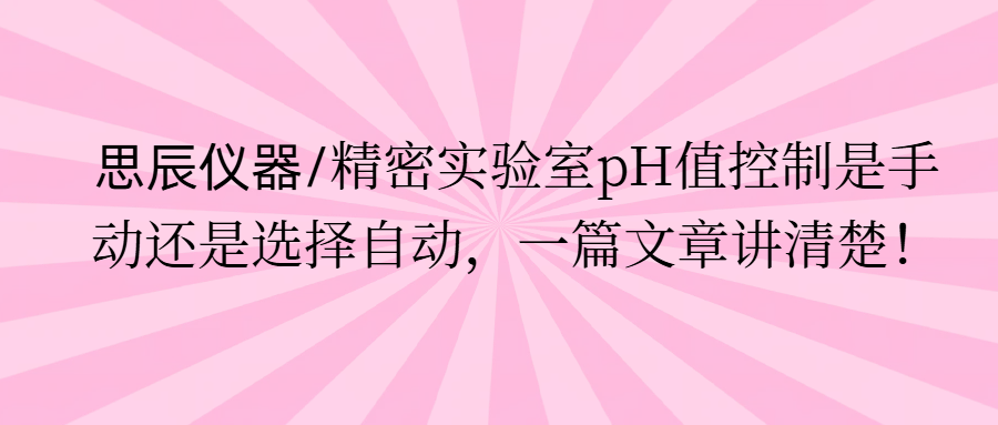 思辰儀器/精密實(shí)驗(yàn)室pH值控制是手動(dòng)還是選擇自動(dòng)，一篇文章講清楚。